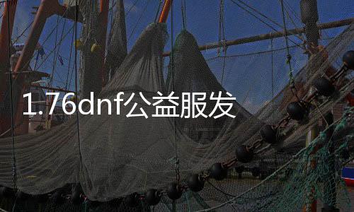 1.76dnf公益服发布网（dnf公益服发布网哪个职业厉害）