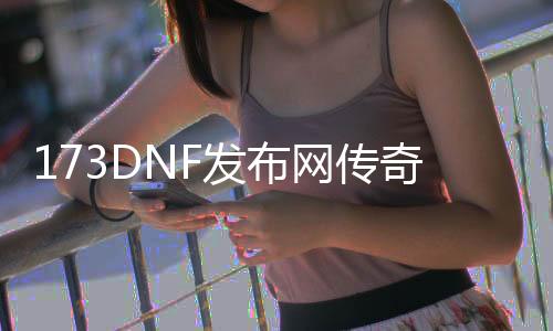 173DNF发布网传奇私服