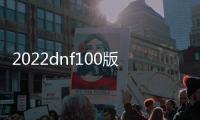 2022dnf100版本公益服发布网（dnf100级公益服发布网哪个最好）