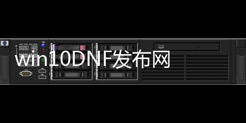 win10DNF发布网闪退（w10dnf闪退咋办）